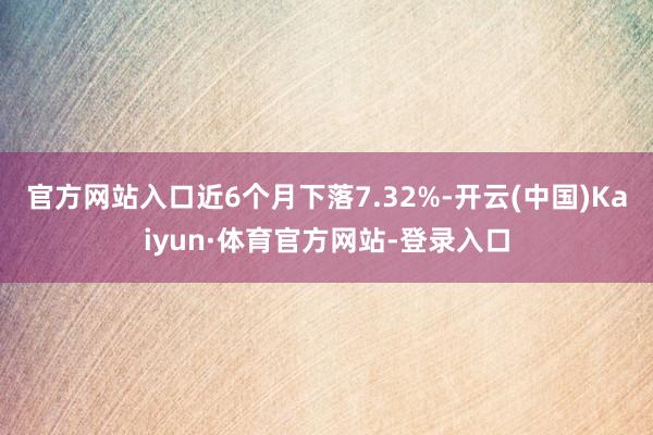 官方网站入口近6个月下落7.32%-开云(中国)Kaiyun·体育官方网站-登录入口