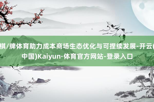 棋/牌体育助力成本商场生态优化与可捏续发展-开云(中国)Kaiyun·体育官方网站-登录入口