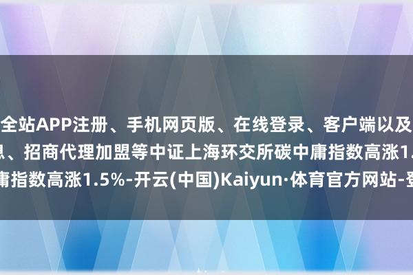 全站APP注册、手机网页版、在线登录、客户端以及发布平台优惠活动信息、招商代理加盟等中证上海环交所碳中庸指数高涨1.5%-开云(中国)Kaiyun·体育官方网站-登录入口