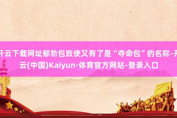 开云下载网址郁勃包致使又有了是“夺命包”的名称-开云(中国)Kaiyun·体育官方网站-登录入口