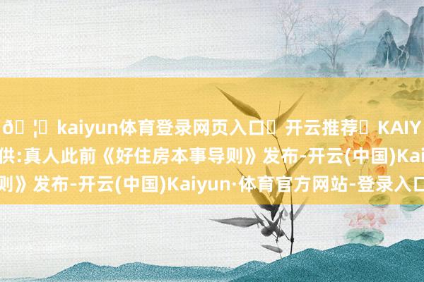 🦄kaiyun体育登录网页入口✅开云推荐✅KAIYUN SPORTS为您提供:真人此前《好住房本事导则》发布-开云(中国)Kaiyun·体育官方网站-登录入口